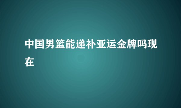 中国男篮能递补亚运金牌吗现在