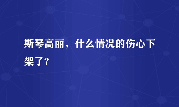 斯琴高丽，什么情况的伤心下架了?