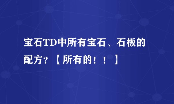 宝石TD中所有宝石、石板的配方？【所有的！！】