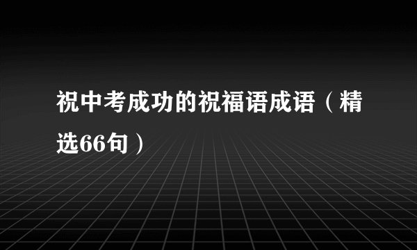 祝中考成功的祝福语成语（精选66句）