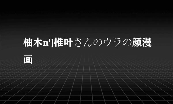 柚木n']椎叶さんのウラの颜漫画