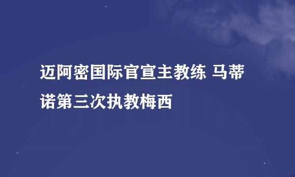 迈阿密国际官宣主教练 马蒂诺第三次执教梅西