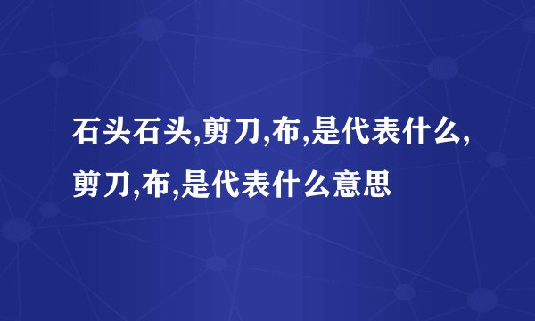 石头石头,剪刀,布,是代表什么,剪刀,布,是代表什么意思