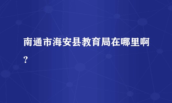 南通市海安县教育局在哪里啊？