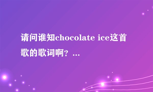 请问谁知chocolate ice这首歌的歌词啊？是卫兰唱的。
