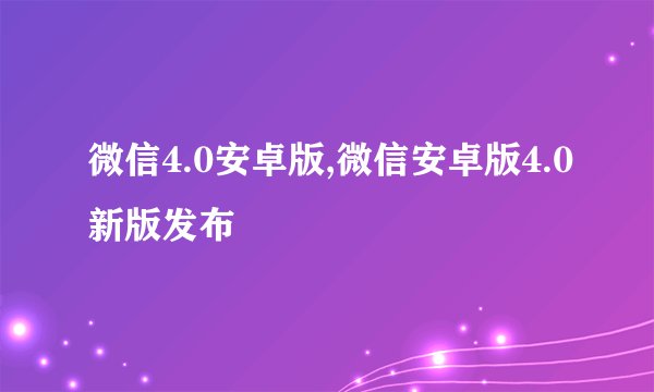 微信4.0安卓版,微信安卓版4.0新版发布