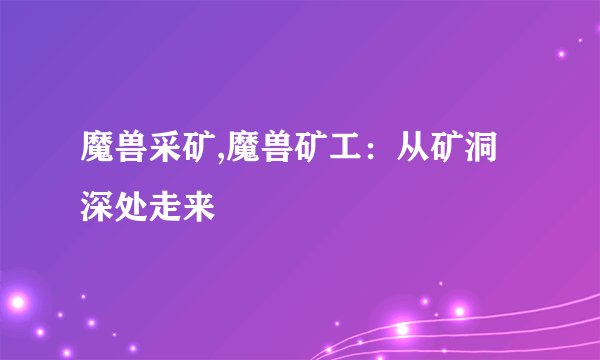 魔兽采矿,魔兽矿工：从矿洞深处走来
