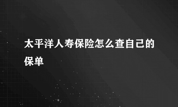 太平洋人寿保险怎么查自己的保单