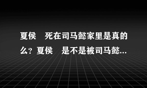 夏侯惇死在司马懿家里是真的么？夏侯惇是不是被司马懿气死的？