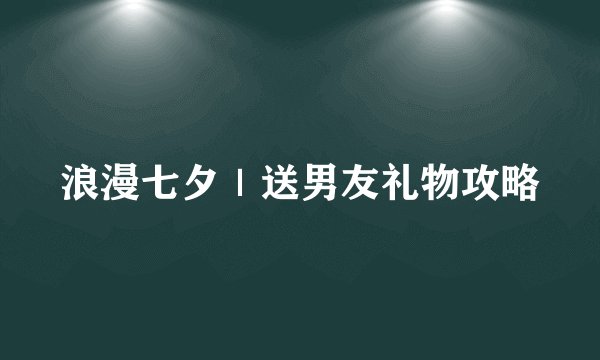 浪漫七夕｜送男友礼物攻略