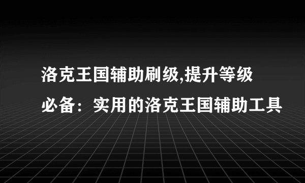 洛克王国辅助刷级,提升等级必备：实用的洛克王国辅助工具