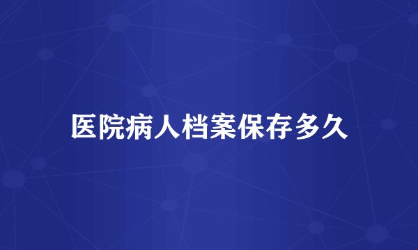 医院病人档案保存多久