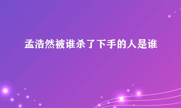 孟浩然被谁杀了下手的人是谁