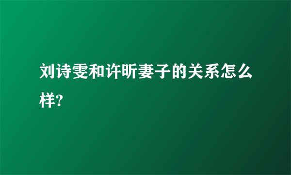 刘诗雯和许昕妻子的关系怎么样?
