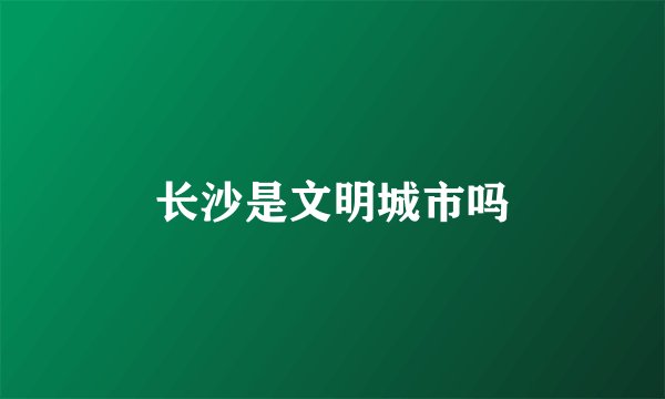 长沙是文明城市吗