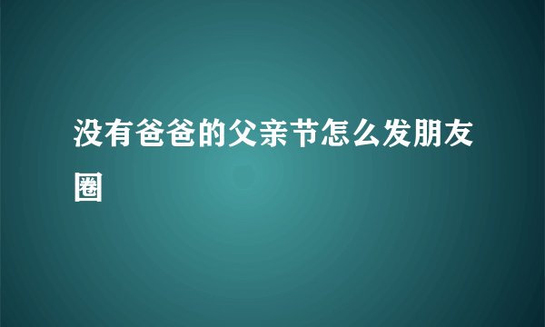 没有爸爸的父亲节怎么发朋友圈
