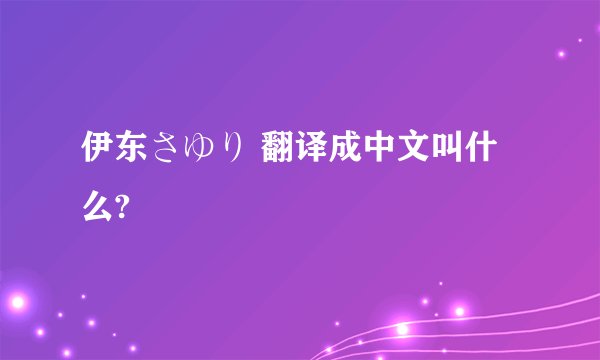伊东さゆり 翻译成中文叫什么?