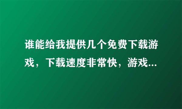 谁能给我提供几个免费下载游戏，下载速度非常快，游戏内容最多，又不用注册的网站啊！