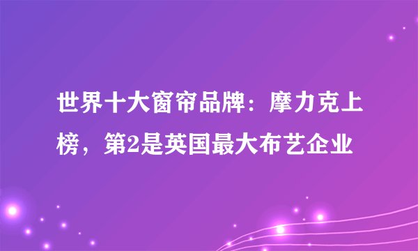 世界十大窗帘品牌：摩力克上榜，第2是英国最大布艺企业