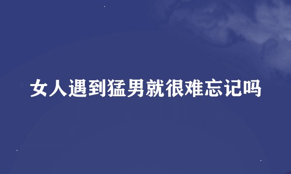 女人遇到猛男就很难忘记吗