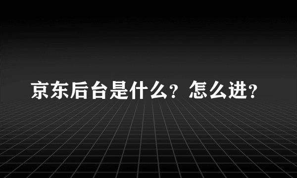 京东后台是什么?怎么进?