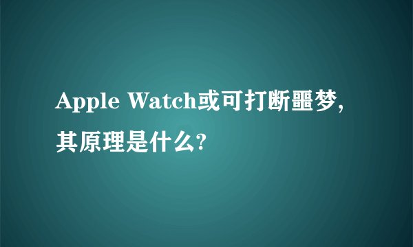 Apple Watch或可打断噩梦,其原理是什么?