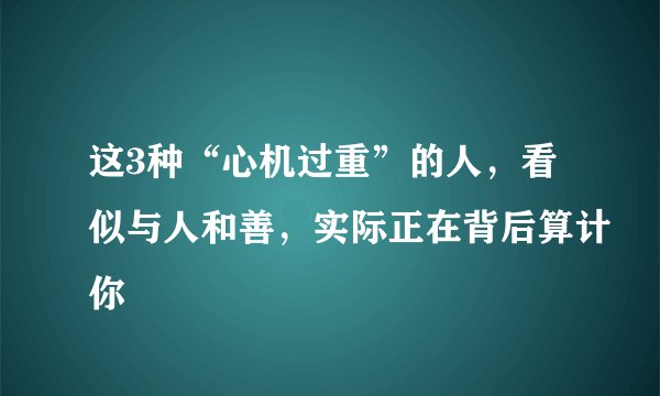 这3种“心机过重”的人，看似与人和善，实际正在背后算计你