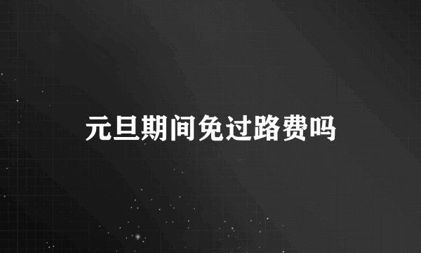 元旦期间免过路费吗