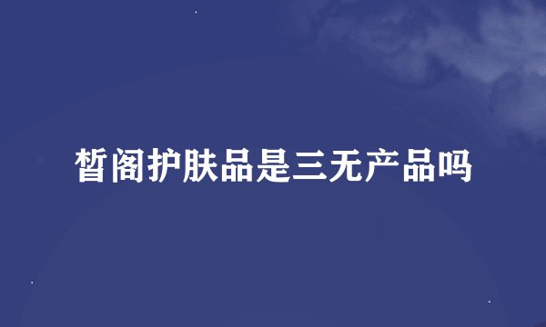 皙阁护肤品是三无产品吗