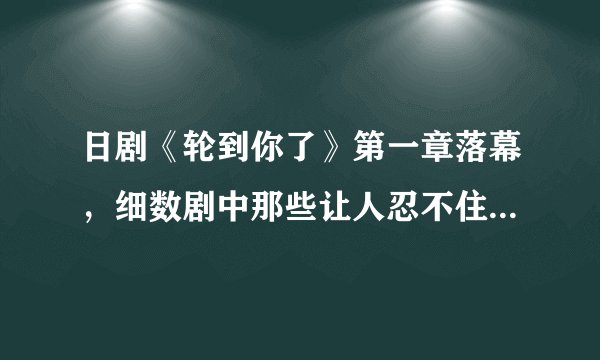 日剧《轮到你了》第一章落幕，细数剧中那些让人忍不住“woc”的片段