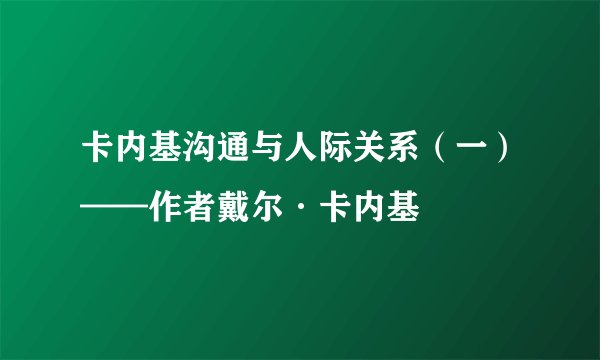 卡内基沟通与人际关系（一）——作者戴尔·卡内基