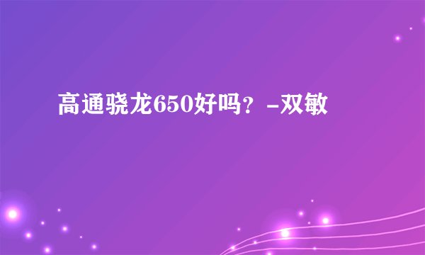 高通骁龙650好吗？-双敏