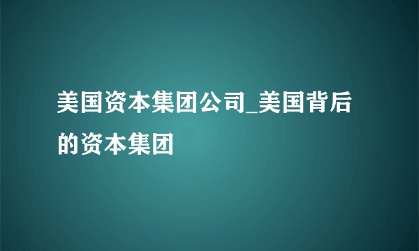 美国资本集团公司_美国背后的资本集团