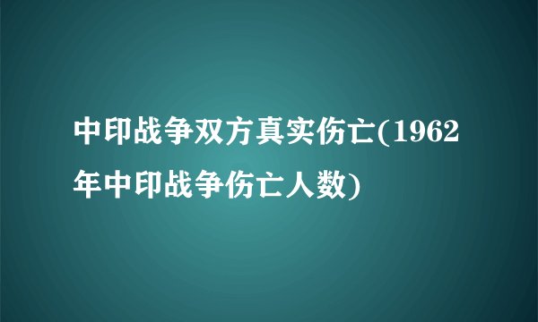中印战争双方真实伤亡(1962年中印战争伤亡人数)