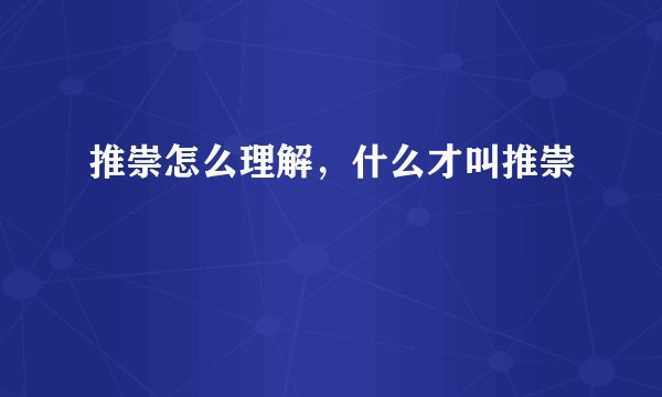 推崇怎么理解，什么才叫推崇