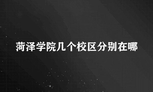 菏泽学院几个校区分别在哪