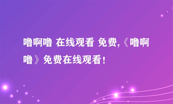 噜啊噜 在线观看 免费,《噜啊噜》免费在线观看！