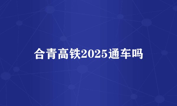 合青高铁2025通车吗