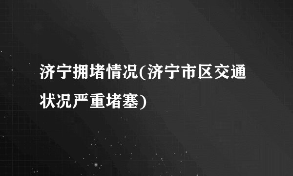 济宁拥堵情况(济宁市区交通状况严重堵塞)