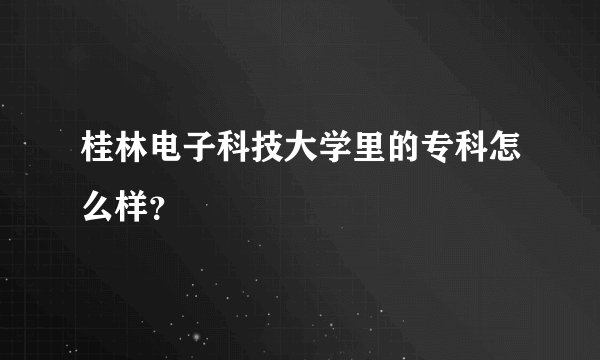 桂林电子科技大学里的专科怎么样？