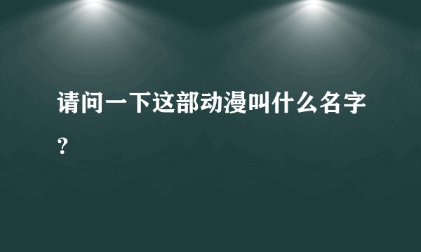 请问一下这部动漫叫什么名字？