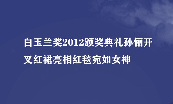 白玉兰奖2012颁奖典礼孙俪开叉红裙亮相红毯宛如女神