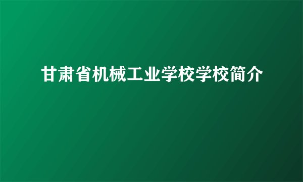甘肃省机械工业学校学校简介
