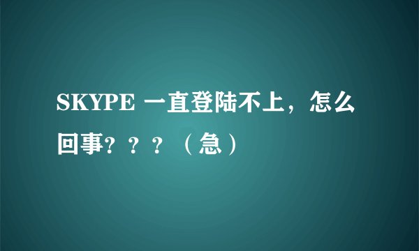 SKYPE 一直登陆不上，怎么 回事？？？（急）