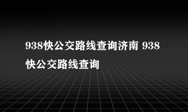 938快公交路线查询济南 938快公交路线查询
