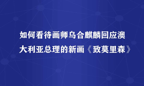 如何看待画师乌合麒麟回应澳大利亚总理的新画《致莫里森》