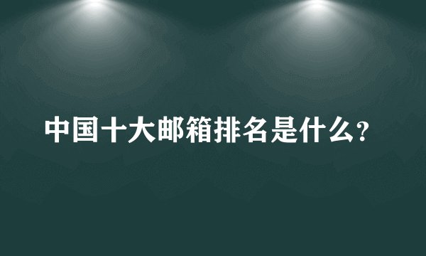 中国十大邮箱排名是什么？