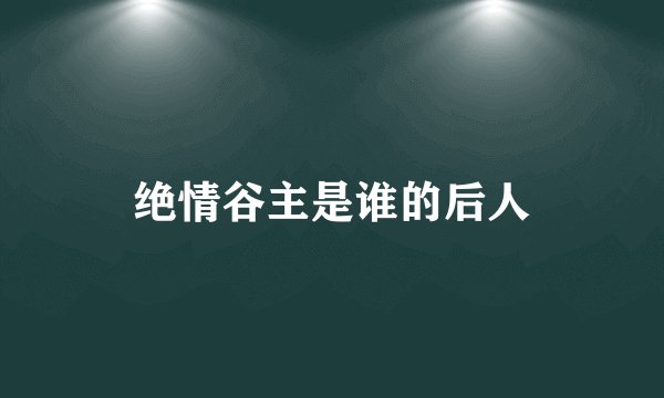 绝情谷主是谁的后人