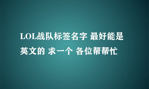 LOL战队标签名字 最好能是英文的 求一个 各位帮帮忙