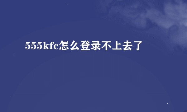 555kfc怎么登录不上去了
